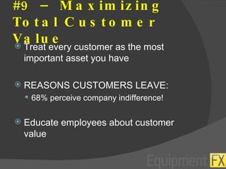 #9 – Maximizing Total Customer Value Treat every customer as the most important asset you have REASONS CUSTOMERS LEAVE: 68% perceive company indifference! Educate employees about customer value 
