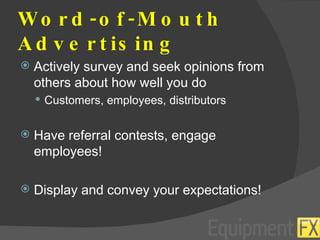 Word-of-Mouth Advertising Actively survey and seek opinions from others about how well you do Customers, employees, distributors Have referral contests, engage employees! Display and convey your expectations! 