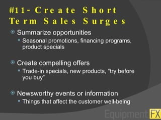 #11- Create Short Term Sales Surges Summarize opportunities Seasonal promotions, financing programs, product specials Create compelling offers Trade-in specials, new products, “try before you buy” Newsworthy events or information Things that affect the customer well-being 
