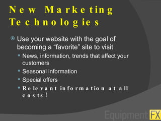 New Marketing Technologies Use your website with the goal of becoming a “favorite” site to visit News, information, trends that affect your customers Seasonal information Special offers Relevant information at all costs! 