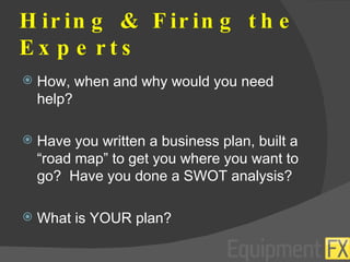 Hiring & Firing the Experts How, when and why would you need help? Have you written a business plan, built a “road map” to get you where you want to go?  Have you done a SWOT analysis? What is YOUR plan? 