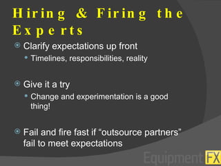 Hiring & Firing the Experts Clarify expectations up front Timelines, responsibilities, reality Give it a try Change and experimentation is a good thing! Fail and fire fast if “outsource partners” fail to meet expectations 
