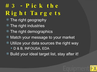 # 3 - Pick the Right Targets The right geography The right industries The right demographics Match your message to your market Utilize your data sources the right way D & B, INFOUSA, EDA Build your ideal target list, stay after it! 