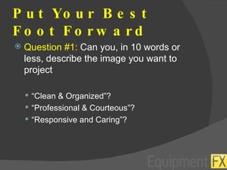 Put Your Best Foot Forward Question #1:  Can you, in 10 words or less, describe the image you want to project “ Clean & Organized”? “ Professional & Courteous”? “ Responsive and Caring”? 
