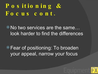 Positioning & Focus cont. No two services are the same… look harder to find the differences Fear of positioning: To broaden your appeal, narrow your focus 