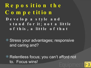 Reposition the Competition Develop a style and stand for it; not a little of this, a little of that Stress your advantages; responsive and caring and? Relentless focus; you can’t afford not to.  Focus wins! 