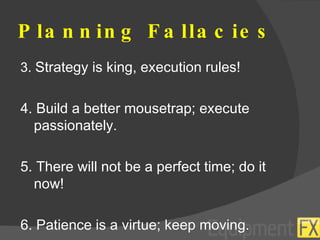 Planning Fallacies 3.  Strategy is king, execution rules! 4. Build a better mousetrap; execute passionately. 5. There will not be a perfect time; do it now! 6. Patience is a virtue; keep moving. 