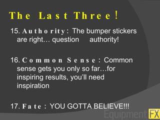 The Last Three! 15.  Authority:  The bumper stickers are right… question  authority! 16.  Common Sense:  Common sense gets you only so far…for inspiring results, you’ll need inspiration 17.  Fate:  YOU GOTTA BELIEVE!!! 