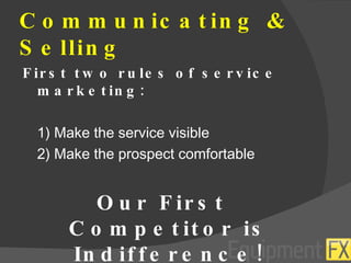 Communicating & Selling First two rules of service marketing: 1) Make the service visible 2) Make the prospect comfortable Our First Competitor is Indifference! 