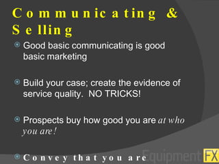 Communicating & Selling Good basic communicating is good basic marketing Build your case; create the evidence of service quality.  NO TRICKS! Prospects buy how good you are  at who you are! Convey that you are positively good. 