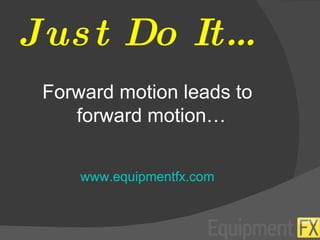 Just Do It… Forward motion leads to forward motion…  www.equipmentfx.com 