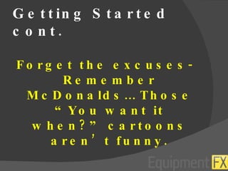 Getting Started cont. Forget the excuses- Remember McDonalds… Those “You want it when?” cartoons aren’t funny. 