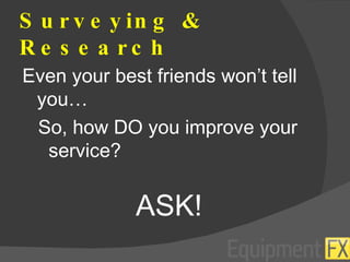Surveying & Research Even your best friends won’t tell you… So, how DO you improve your service? ASK! 