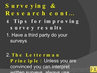 Surveying & Research cont… 4 Tips for improving survey results 1. Have a third party do your surveys 2.  The Letterman Principle:  Unless you are convinced you can interpret written surveys, always use verbal surveys. 