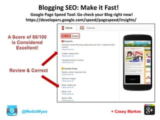 Blogging SEO: Make it Fast!
@MediaWyse + Casey Markee
Google Page Speed Tool: Go check your Blog right now!
https://developers.google.com/speed/pagespeed/insights/
 