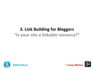 @MediaWyse + Casey Markee
3. Link Building for Bloggers
“Is your site a linkable resource?”
 