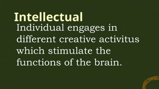 Intellectual
Individual engages in
different creative activitus
which stimulate the
functions of the brain.
 