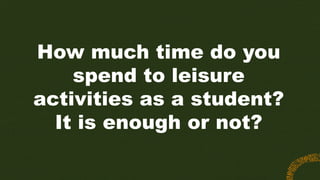 How much time do you
spend to leisure
activities as a student?
It is enough or not?
 