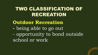TWO CLASSIFICATION OF
RECREATION
Outdoor Recreation
- being able to go out
- opportunity to bond outside
school or work
 