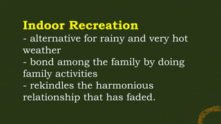 Indoor Recreation
- alternative for rainy and very hot
weather
- bond among the family by doing
family activities
- rekindles the harmonious
relationship that has faded.
 