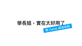 學長姐，實在太好⽤了
將 Camp 成為系統
 