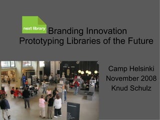 Branding Innovation Prototyping Libraries of the Future   Camp Helsinki November 2008 Knud Schulz 