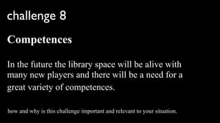 challenge 8
Competences

In the future the library space will be alive with
many new players and there will be a need for a
great variety of competences.

how and why is this challenge important and relevant to your situation.
 