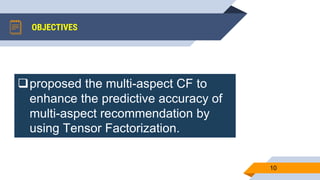 OBJECTIVES
10
proposed the multi-aspect CF to
enhance the predictive accuracy of
multi-aspect recommendation by
using Tensor Factorization.
 