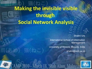 Making the invisible visible through  Social Network Analysis Shalini Urs International School of Information Management University of Mysore, Mysore, India [email_address] CAMP 2010 - March 18, Shah Alam, Malaysia 