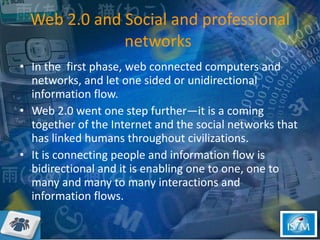 Web 2.0 and Social and professional networks  <ul><li>In the  first phase, web connected computers and networks, and let o...