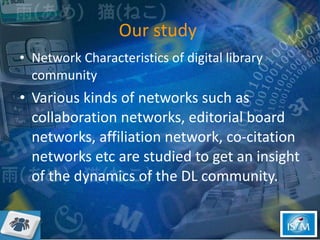 Our study  <ul><li>Network Characteristics of digital library community </li></ul><ul><li>Various kinds of networks such a...