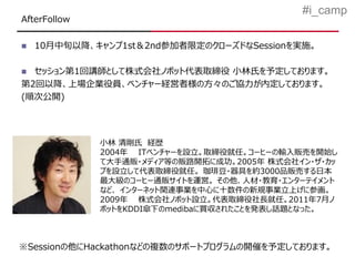 #i_camp
AfterFollow

   10月中旬以降、キャンプ1st＆2nd参加者限定のクローズドなSessionを実施。

 セッション第1回講師として株式会社ノボット代表取締役 小林氏を予定しております。
第2回以降、上場企業役員、ベンチャー経営者様の方々のご協力が内定しております。
(順次公開)




              小林 清剛氏 経歴
              2004年 ITベンチャーを設立。取締役就任。コーヒーの輸入販売を開始し
              て大手通販・メディア等の販路開拓に成功。2005年 株式会社イン・ザ・カッ
              プを設立して代表取締役就任。 珈琲豆・器具を約3000品販売する日本
              最大級のコーヒー通販サイトを運営。 その他、人材・教育・エンターテイメント
              など、 インターネット関連事業を中心に十数件の新規事業立上げに参画。
              2009年 株式会社ノボット設立。代表取締役社長就任。2011年7月ノ
              ボットをKDDI傘下のmedibaに買収されたことを発表し話題となった。



※Sessionの他にHackathonなどの複数のサポートプログラムの開催を予定しております。
 