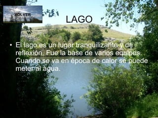 LAGO El lago es un lugar tranquilizante y de reflexión. Fue la base de varios equipos. Cuando se va en época de calor se puede meter al agua. VOLVER 