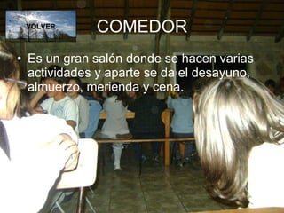 COMEDOR Es un gran salón donde se hacen varias actividades y aparte se da el desayuno, almuerzo, merienda y cena. VOLVER 