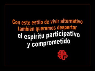 Con este estilo de vivir alternativo  también queremos despertar  el espíritu participativo  y comprometido 
