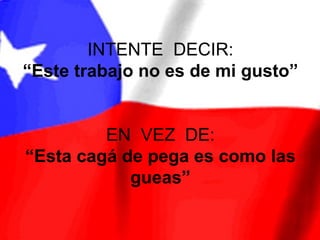 INTENTE DECIR:
“Este trabajo no es de mi gusto”


         EN VEZ DE:
“Esta cagá de pega es como las
            gueas”
 