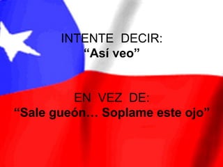 INTENTE DECIR:
          “Así veo”


         EN VEZ DE:
“Sale gueón… Soplame este ojo”
 