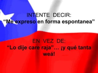INTENTE DECIR:
“Me expreso en forma espontanea”


           EN VEZ DE:
 “Lo dije care raja”… ¡y qué tanta
                weá!
 
