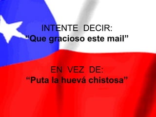 INTENTE DECIR:
“Que gracioso este mail”


      EN VEZ DE:
“Puta la huevá chistosa”
 
