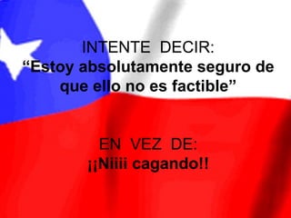 INTENTE DECIR:
“Estoy absolutamente seguro de
    que ello no es factible”


         EN VEZ DE:
       ¡¡Niiii cagando!!
 