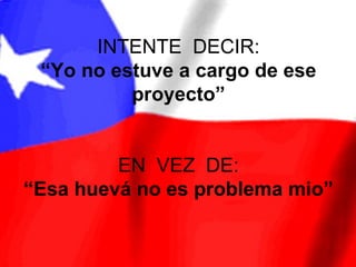 INTENTE DECIR:
 “Yo no estuve a cargo de ese
          proyecto”


         EN VEZ DE:
“Esa huevá no es problema mio”
 