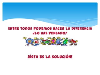 Entre todos podemos hacer la diferencia
¿Lo has pensado?
¡Ésta es la solución!