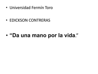 • Universidad Fermín Toro
• EDICKSON CONTRERAS
• “Da una mano por la vida.”
 