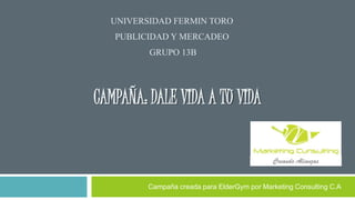 CAMPAÑA: DALE VIDA A TU VIDA
Campaña creada para ElderGym por Marketing Consulting C.A
UNIVERSIDAD FERMIN TORO
PUBLICIDAD Y MERCADEO
GRUPO 13B
 