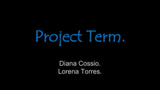 Diana Cossio.
Lorena Torres.
Project Term.
 
