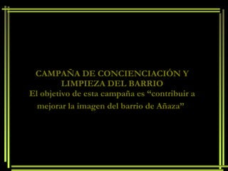 CAMPAÑA DE CONCIENCIACIÓN Y LIMPIEZA DEL BARRIO El objetivo de esta campaña es “contribuir a mejorar la imagen del barrio de Añaza”   