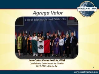 Agrega Valor




Juan Carlos Camacho Ruiz, DTM
Candidato a Gobernador de Distrito
      2012-2013. Distrito 34
                                     1
 