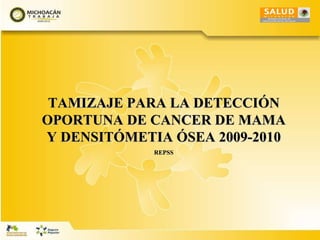 TAMIZAJE PARA LA DETECCIÓN OPORTUNA DE CANCER DE MAMA Y DENSITÓMETIA ÓSEA 2009-2010 REPSS 
