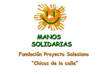 MANOS  SOLIDARIAS Fundación Proyecto Salesiano  “ Chicos de la calle” 