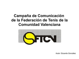 Campaña de Comunicación
de la Federación de Tenis de la
    Comunidad Valenciana




                        Autor: Eduardo González
 